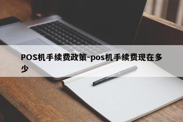 榆中POS机手续费政策-pos机手续费现在多少